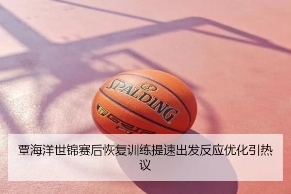 覃海洋世锦赛后恢复训练提速出发反应优化引热议