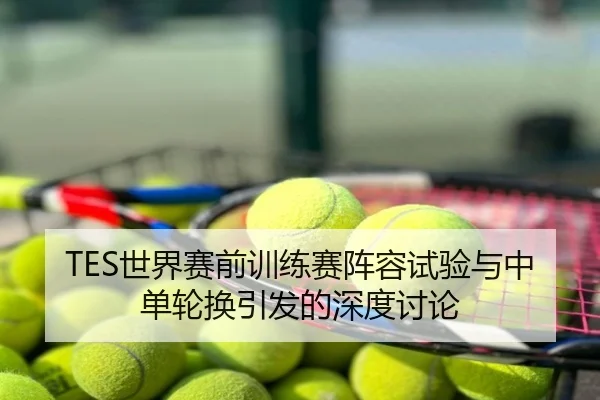 TES世界赛前训练赛阵容试验与中单轮换引发的深度讨论