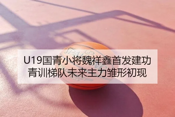 U19国青小将魏祥鑫首发建功 青训梯队未来主力雏形初现